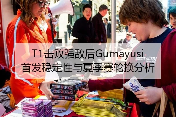T1击败强敌后Gumayusi首发稳定性与夏季赛轮换分析