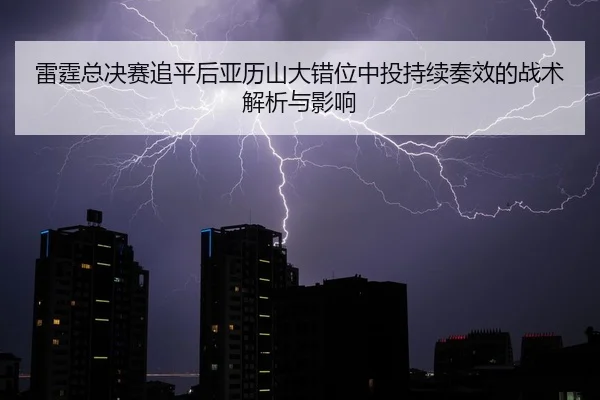 雷霆总决赛追平后亚历山大错位中投持续奏效的战术解析与影响