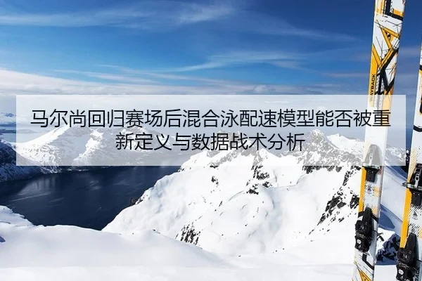 马尔尚回归赛场后混合泳配速模型能否被重新定义与数据战术分析