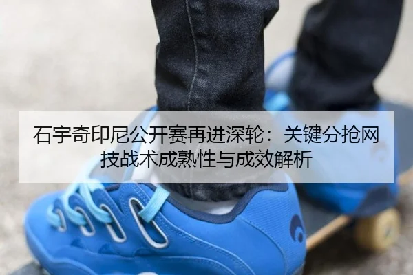 石宇奇印尼公开赛再进深轮：关键分抢网技战术成熟性与成效解析