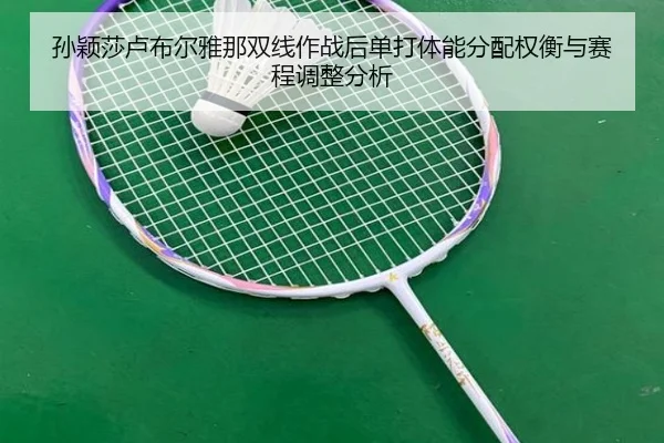 孙颖莎卢布尔雅那双线作战后单打体能分配权衡与赛程调整分析