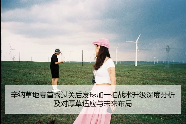 辛纳草地赛首秀过关后发球加一拍战术升级深度分析及对厚草适应与未来布局