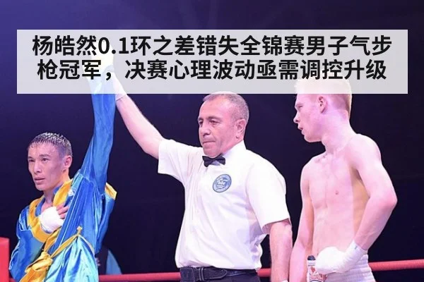杨皓然0.1环之差错失全锦赛男子气步枪冠军，决赛心理波动亟需调控升级