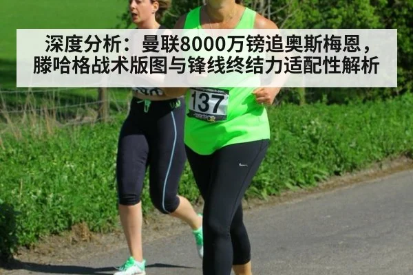 深度分析:曼联8000万镑追奥斯梅恩,滕哈格战术版图与锋线终结力适配性解析