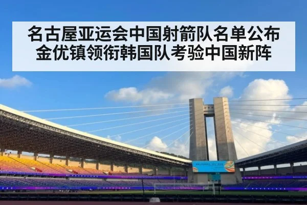 名古屋亚运会中国射箭队名单公布 金优镇领衔韩国队考验中国新阵